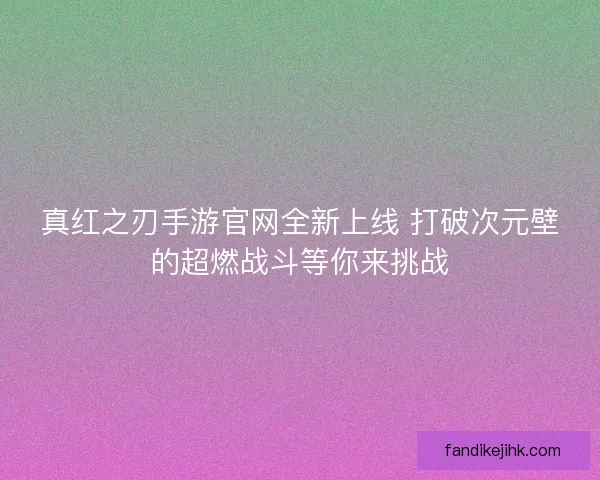 真红之刃手游官网全新上线 打破次元壁的超燃战斗等你来挑战