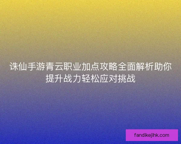 诛仙手游青云职业加点攻略全面解析助你提升战力轻松应对挑战