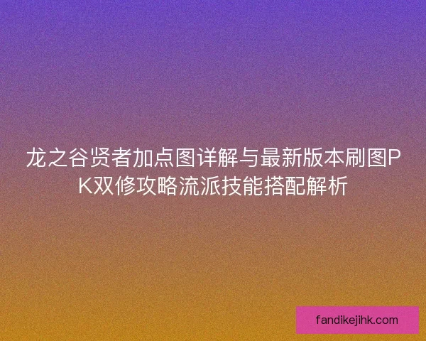 龙之谷贤者加点图详解与最新版本刷图PK双修攻略流派技能搭配解析