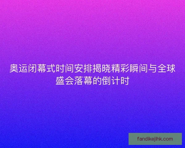 奥运闭幕式时间安排揭晓精彩瞬间与全球盛会落幕的倒计时