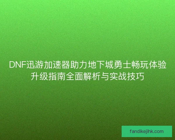 DNF迅游加速器助力地下城勇士畅玩体验升级指南全面解析与实战技巧
