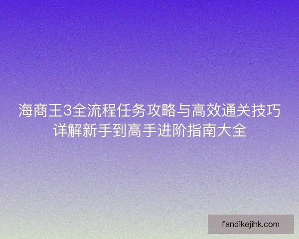 海商王3全流程任务攻略与高效通关技巧详解新手到高手进阶指南大全