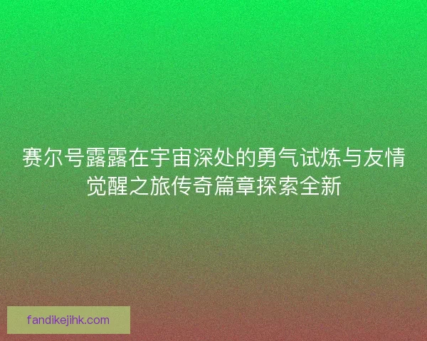 赛尔号露露在宇宙深处的勇气试炼与友情觉醒之旅传奇篇章探索全新