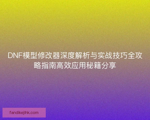 DNF模型修改器深度解析与实战技巧全攻略指南高效应用秘籍分享