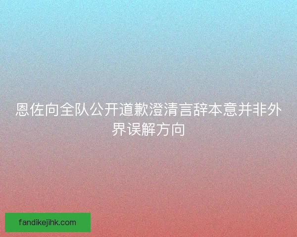 恩佐向全队公开道歉澄清言辞本意并非外界误解方向