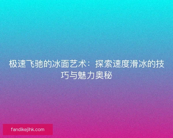 极速飞驰的冰面艺术：探索速度滑冰的技巧与魅力奥秘