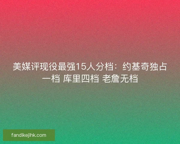 美媒评现役最强15人分档：约基奇独占一档 库里四档 老詹无档