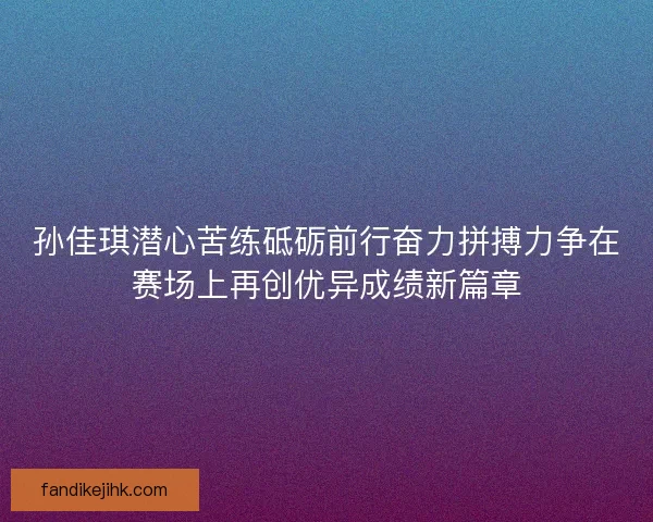 孙佳琪潜心苦练砥砺前行奋力拼搏力争在赛场上再创优异成绩新篇章
