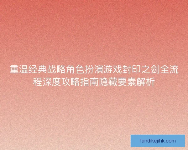 重温经典战略角色扮演游戏封印之剑全流程深度攻略指南隐藏要素解析